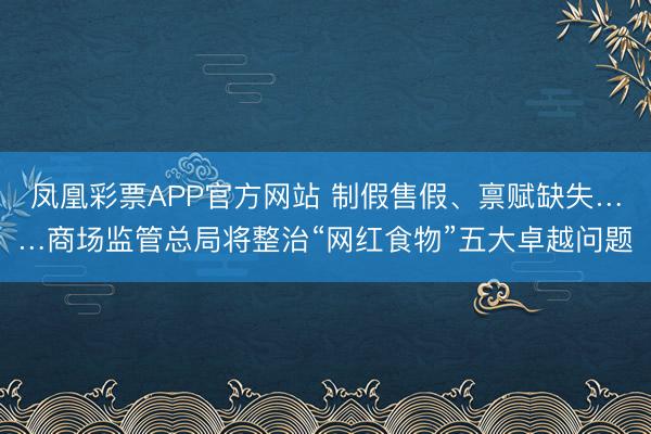 凤凰彩票APP官方网站 制假售假、禀赋缺失……商场监管总局将整治“网红食物”五大卓越问题