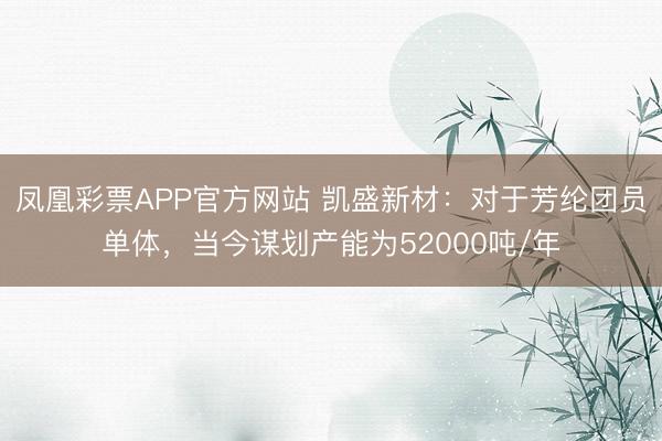 凤凰彩票APP官方网站 凯盛新材：对于芳纶团员单体，当今谋划产能为52000吨/年