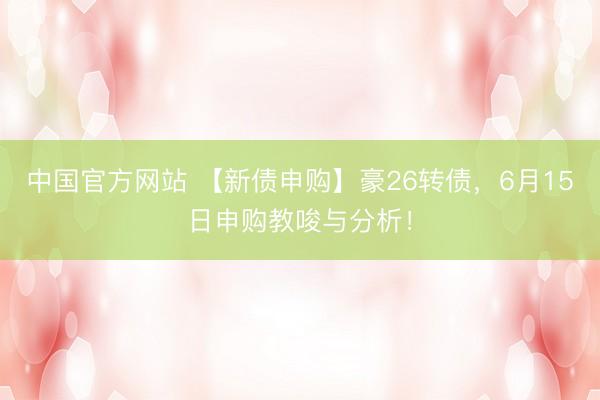 中国官方网站 【新债申购】豪26转债，6月15日申购教唆与分析！