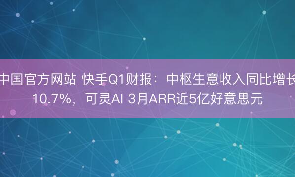 中国官方网站 快手Q1财报：中枢生意收入同比增长10.7%，可灵AI 3月ARR近5亿好意思元