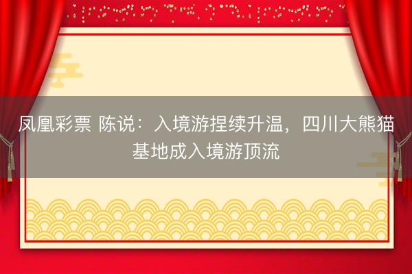 凤凰彩票 陈说：入境游捏续升温，四川大熊猫基地成入境游顶流