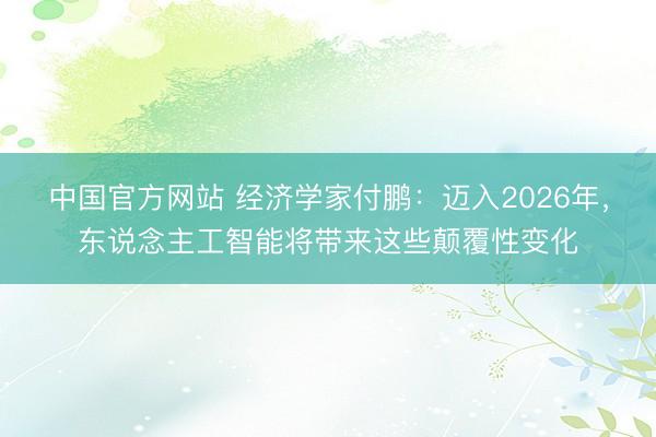 中国官方网站 经济学家付鹏：迈入2026年，东说念主工智能将带来这些颠覆性变化