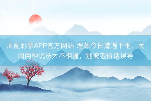 凤凰彩票APP官方网站 埋葬今日遭遇下雨,民间两种说法大不相通,别被老俗话误导