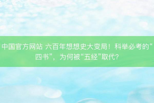 中国官方网站 六百年想想史大变局!科举必考的“四书”,为何被“五经”取代?