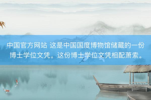 中国官方网站 这是中国国度博物馆储藏的一份博士学位文凭。这份博士学位文凭相配萧索。