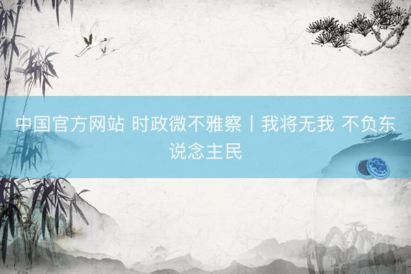 中国官方网站 时政微不雅察丨我将无我 不负东说念主民