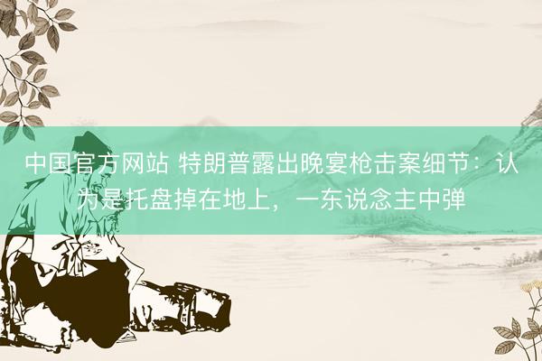 中国官方网站 特朗普露出晚宴枪击案细节:认为是托盘掉在地上,一东说念主中弹