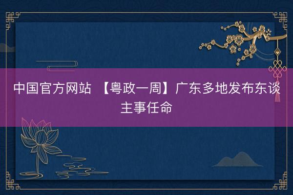 中国官方网站 【粤政一周】广东多地发布东谈主事任命