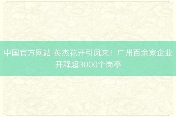 中国官方网站 英杰花开引凤来！广州百余家企业开释超3000个岗亭
