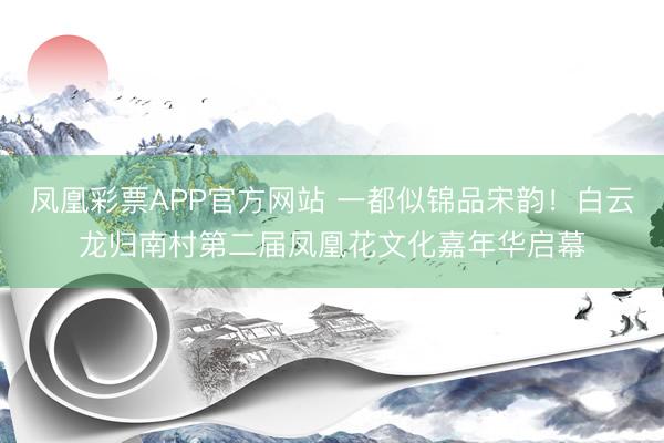 凤凰彩票APP官方网站 一都似锦品宋韵！白云龙归南村第二届凤凰花文化嘉年华启幕
