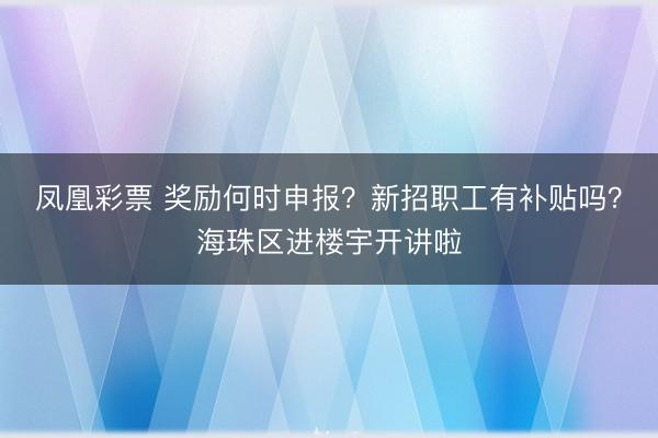 凤凰彩票 奖励何时申报？新招职工有补贴吗？海珠区进楼宇开讲啦