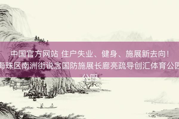 中国官方网站 住户失业、健身、施展新去向!海珠区南洲街说念国防施展长廊亮疏导创汇体育公园