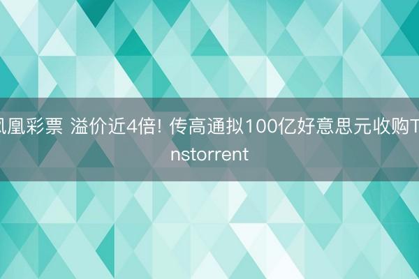凤凰彩票 溢价近4倍! 传高通拟100亿好意思元收购Tenstorrent