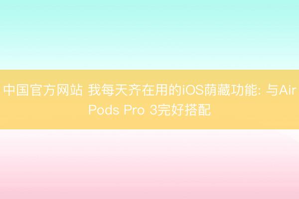 中国官方网站 我每天齐在用的iOS荫藏功能: 与AirPods Pro 3完好搭配