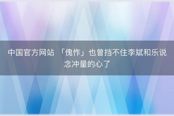 中国官方网站 「傀怍」也曾挡不住李斌和乐说念冲量的心了