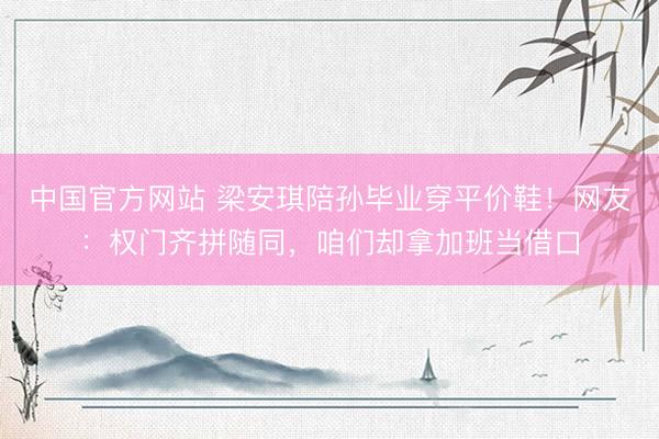中国官方网站 梁安琪陪孙毕业穿平价鞋！网友：权门齐拼随同，咱们却拿加班当借口