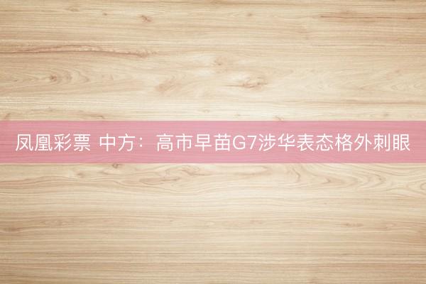 凤凰彩票 中方：高市早苗G7涉华表态格外刺眼