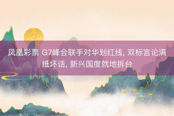 凤凰彩票 G7峰会联手对华划红线， 双标言论满纸坏话， 新兴国度就地拆台