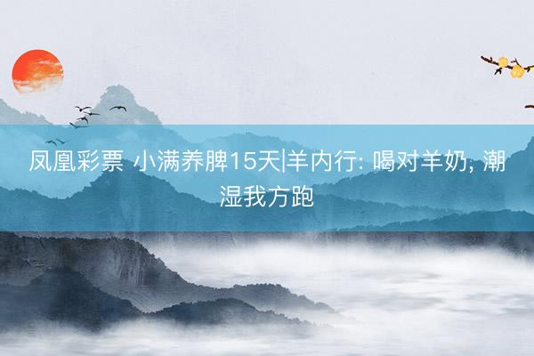 凤凰彩票 小满养脾15天|羊内行: 喝对羊奶， 潮湿我方跑