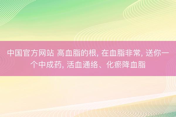 中国官方网站 高血脂的根, 在血脂非常, 送你一个中成药, 活血通络、化瘀降血脂
