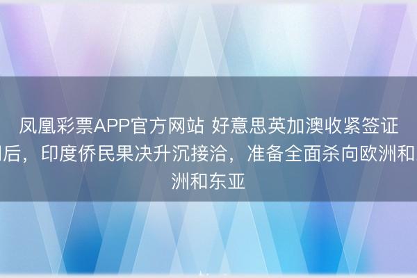 凤凰彩票APP官方网站 好意思英加澳收紧签证闸门后，印度侨民果决升沉接洽，准备全面杀向欧洲和东亚