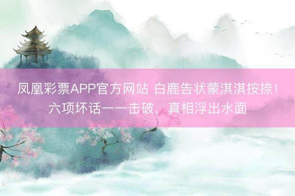 凤凰彩票APP官方网站 白鹿告状蒙淇淇按捺!六项坏话一一击破,真相浮出水面