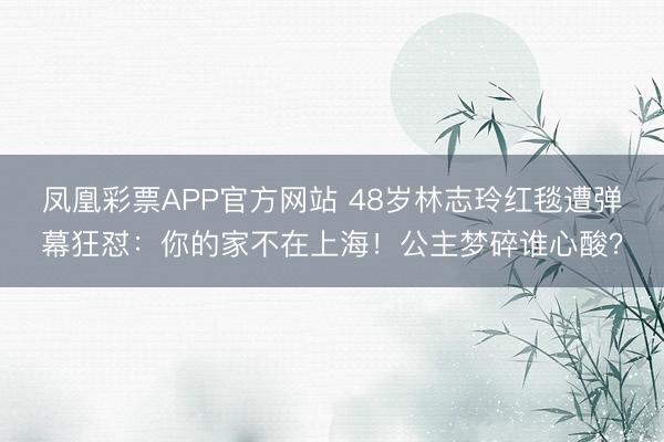 凤凰彩票APP官方网站 48岁林志玲红毯遭弹幕狂怼:你的家不在上海!公主梦碎谁心酸?